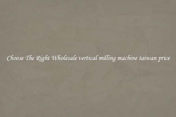 Choose The Right Wholesale vertical milling machine taiwan price