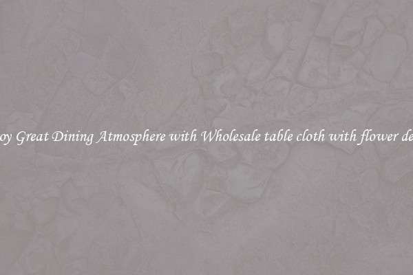Enjoy Great Dining Atmosphere with Wholesale table cloth with flower design
