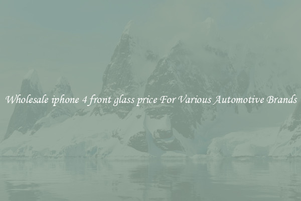 Wholesale iphone 4 front glass price For Various Automotive Brands
