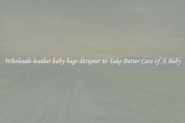 Wholesale leather baby bags designer to Take Better Care of A Baby