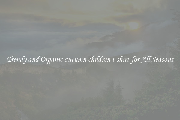 Trendy and Organic autumn children t shirt for All Seasons