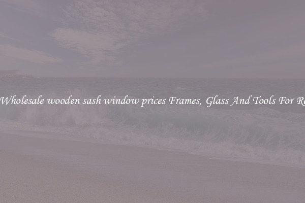 Get Wholesale wooden sash window prices Frames, Glass And Tools For Repair