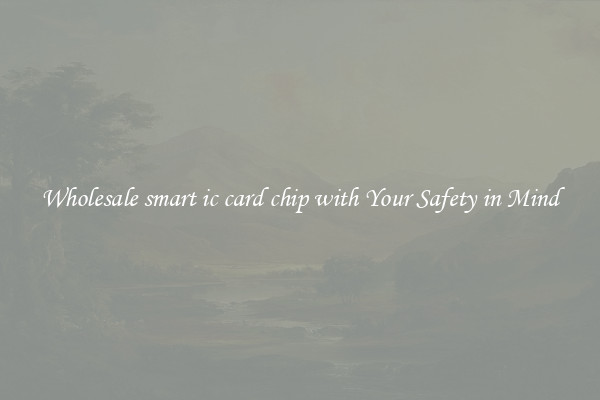 Wholesale smart ic card chip with Your Safety in Mind