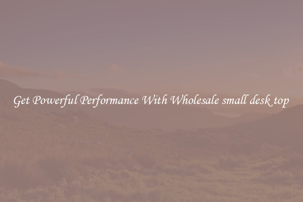 Get Powerful Performance With Wholesale small desk top 