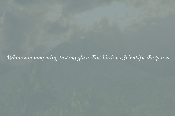 Wholesale tempering testing glass For Various Scientific Purposes