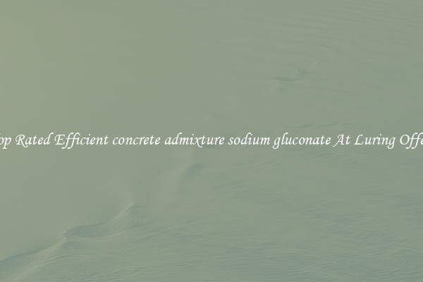 Top Rated Efficient concrete admixture sodium gluconate At Luring Offers