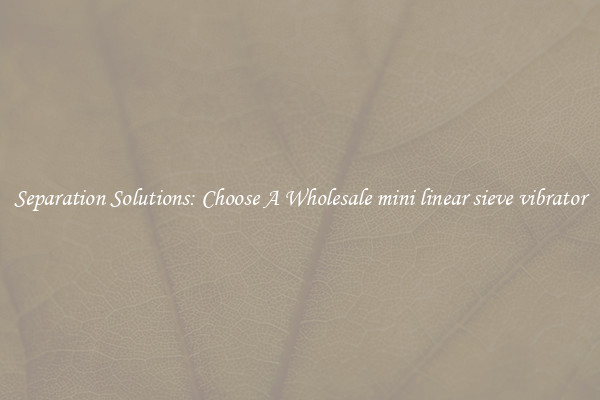 Separation Solutions: Choose A Wholesale mini linear sieve vibrator
