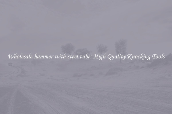 Wholesale hammer with steel tube: High Quality Knocking Tools