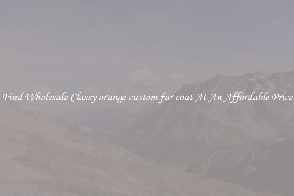 Find Wholesale Classy orange custom fur coat At An Affordable Price