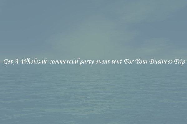 Get A Wholesale commercial party event tent For Your Business Trip