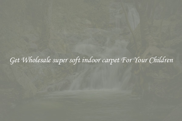 Get Wholesale super soft indoor carpet For Your Children