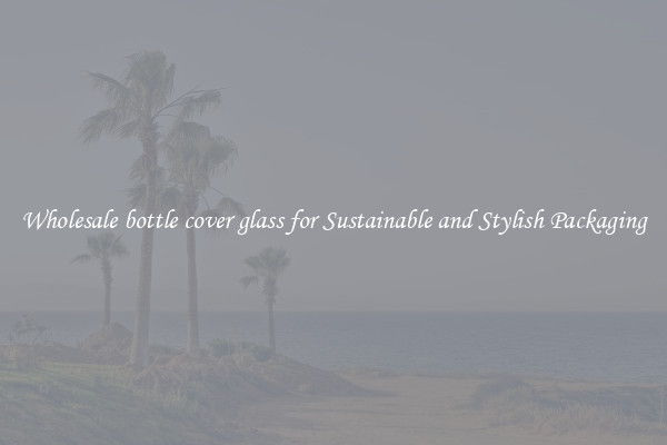 Wholesale bottle cover glass for Sustainable and Stylish Packaging