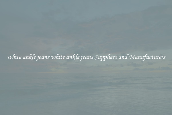 white ankle jeans white ankle jeans Suppliers and Manufacturers