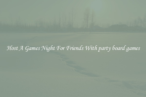Host A Games Night For Friends With party board games