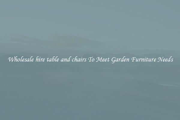 Wholesale hire table and chairs To Meet Garden Furniture Needs