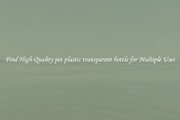 Find High-Quality pet plastic transparent bottle for Multiple Uses