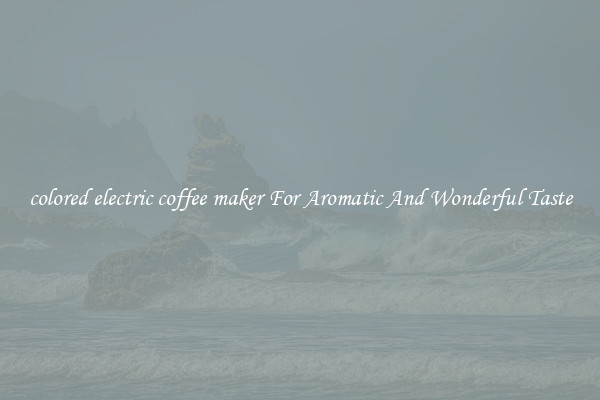 colored electric coffee maker For Aromatic And Wonderful Taste