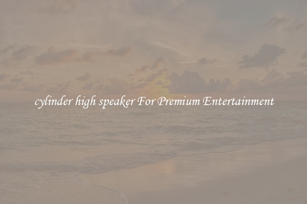 cylinder high speaker For Premium Entertainment