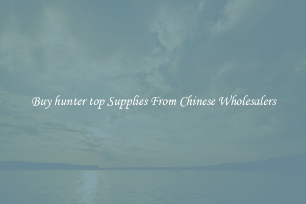 Buy hunter top Supplies From Chinese Wholesalers
