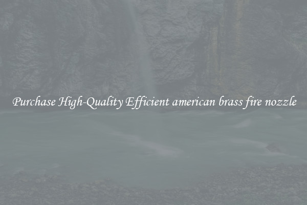 Purchase High-Quality Efficient american brass fire nozzle