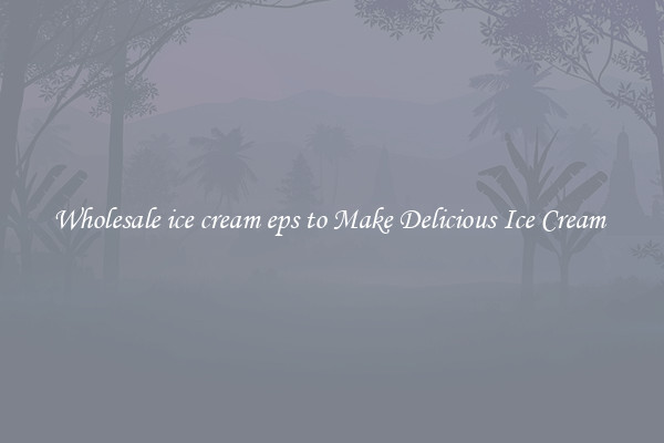 Wholesale ice cream eps to Make Delicious Ice Cream 