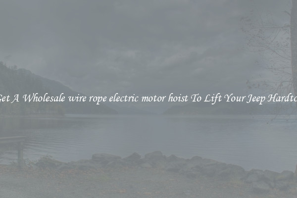 Get A Wholesale wire rope electric motor hoist To Lift Your Jeep Hardtop