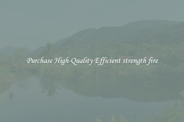 Purchase High-Quality Efficient strength fire
