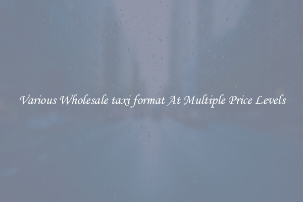 Various Wholesale taxi format At Multiple Price Levels