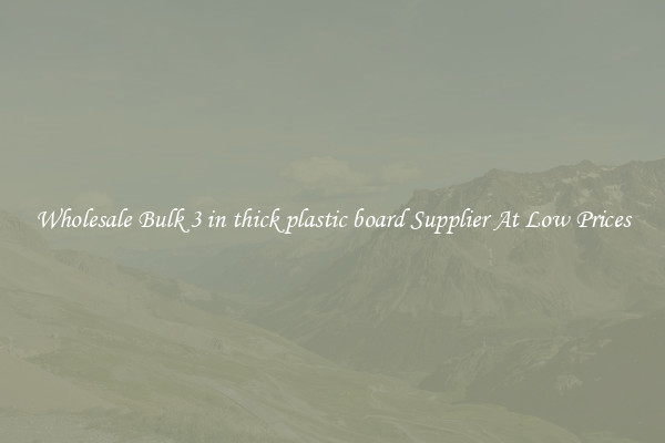 Wholesale Bulk 3 in thick plastic board Supplier At Low Prices