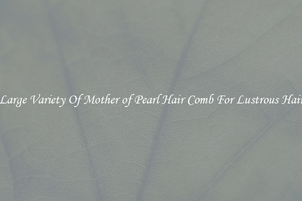 Large Variety Of Mother of Pearl Hair Comb For Lustrous Hair