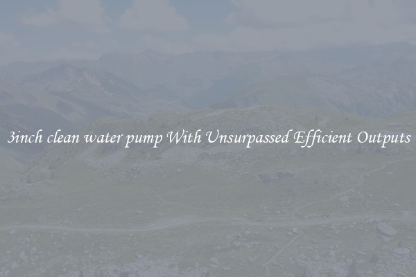 3inch clean water pump With Unsurpassed Efficient Outputs