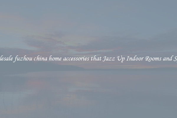 Wholesale fuzhou china home accessories that Jazz Up Indoor Rooms and Spaces