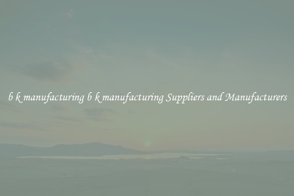b k manufacturing b k manufacturing Suppliers and Manufacturers